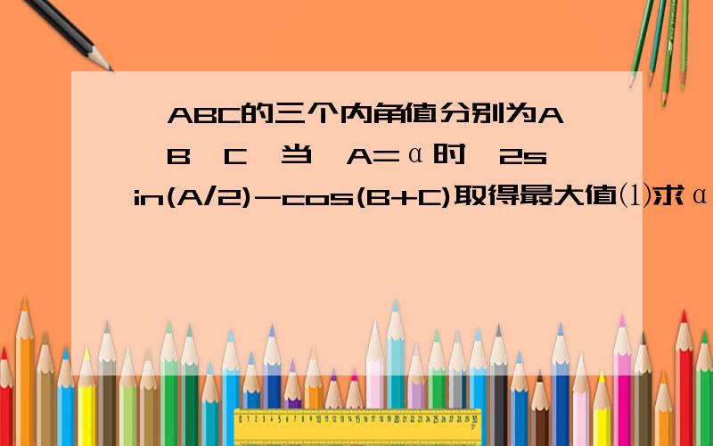 △ABC的三个内角值分别为A、B、C,当∠A=α时,2sin(A/2)-cos(B+C)取得最大值⑴求α 的值⑵如果∠A的对边等于2,求△ABC的面积的最大值