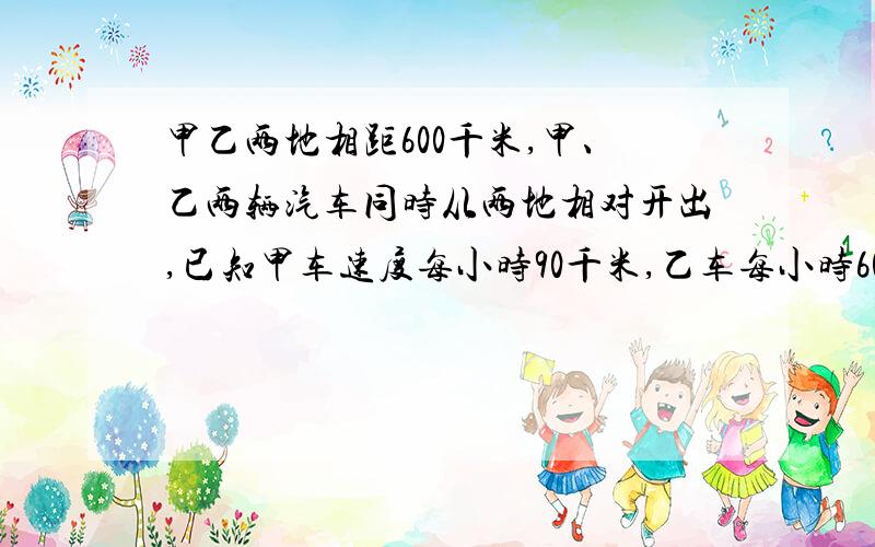 甲乙两地相距600千米,甲、乙两辆汽车同时从两地相对开出,已知甲车速度每小时90千米,乙车每小时60千米,两车几小时后相遇?急