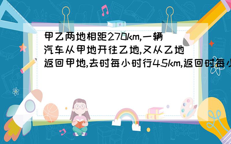 甲乙两地相距270km,一辆汽车从甲地开往乙地,又从乙地返回甲地,去时每小时行45km,返回时每小时行30km,求这辆汽车往返的平均速度是每小时多少千米