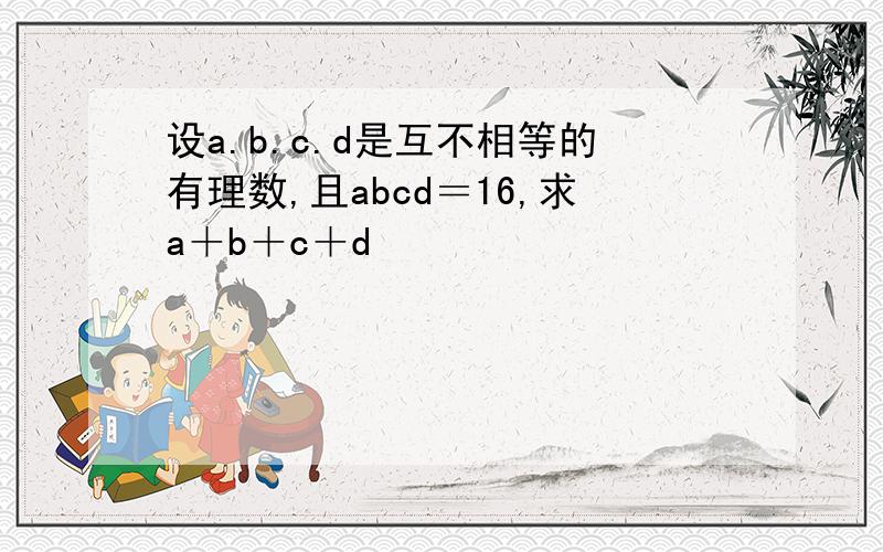 设a.b.c.d是互不相等的有理数,且abcd＝16,求a＋b＋c＋d