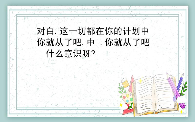 对白.这一切都在你的计划中 你就从了吧.中 .你就从了吧 .什么意识呀?