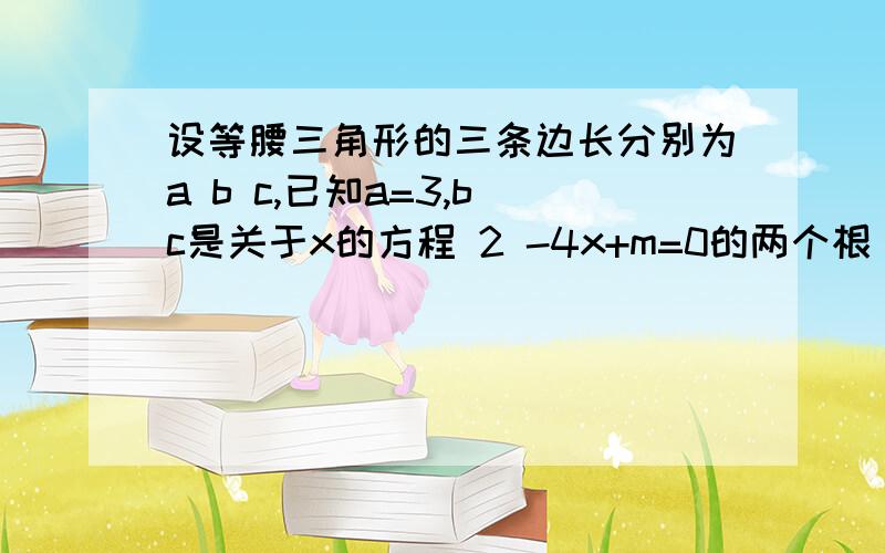 设等腰三角形的三条边长分别为a b c,已知a=3,b c是关于x的方程 2 -4x+m=0的两个根 求m的值