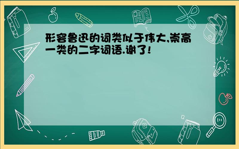 形容鲁迅的词类似于伟大,崇高一类的二字词语.谢了!