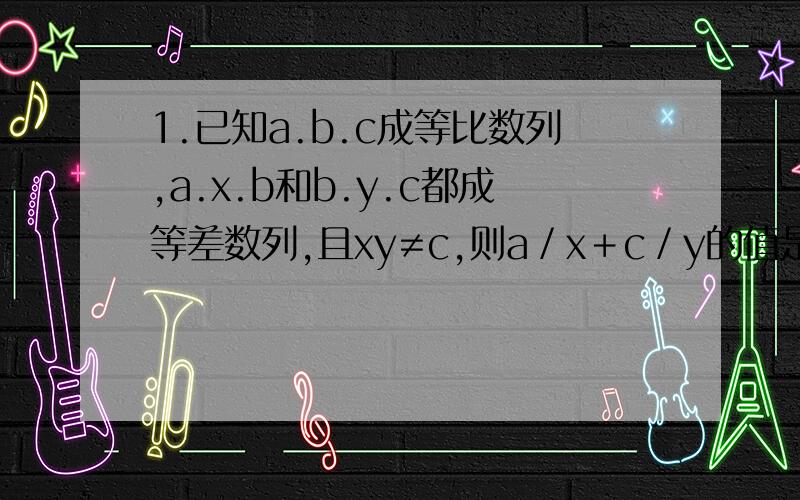 1.已知a.b.c成等比数列,a.x.b和b.y.c都成等差数列,且xy≠c,则a／x＋c／y的值是多少? 2.设偶函数f（x