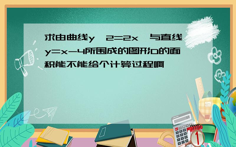 求由曲线y^2=2x,与直线y=x-4所围成的图形D的面积能不能给个计算过程啊