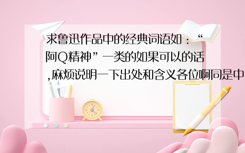 求鲁迅作品中的经典词语如：“阿Q精神”一类的如果可以的话,麻烦说明一下出处和含义各位啊同是中国人,帮一下忙拉我会考虑追加分的一楼滴大哥啊……我要的是词语不是鲁迅先生说的话