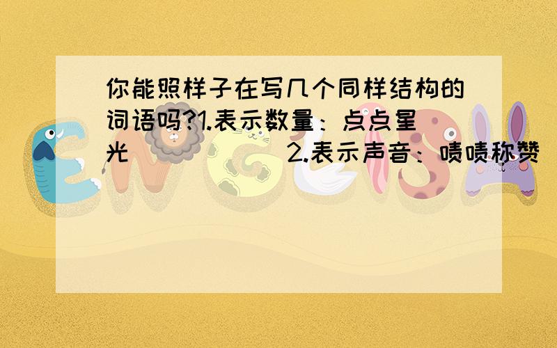 你能照样子在写几个同样结构的词语吗?1.表示数量：点点星光 （ ） （ ）2.表示声音：啧啧称赞 （ ） （ ）3.表示样子：翩翩起舞 （ ） （ ）