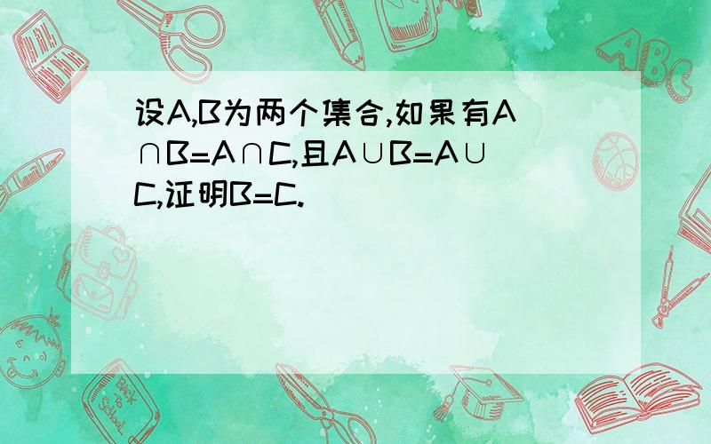 设A,B为两个集合,如果有A∩B=A∩C,且A∪B=A∪C,证明B=C.