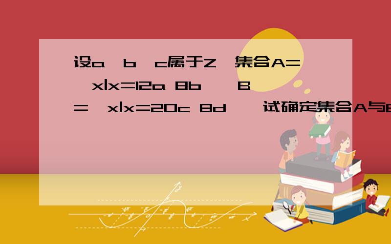 设a,b,c属于Z,集合A={x|x=12a 8b},B={x|x=20c 8d},试确定集合A与B的关系