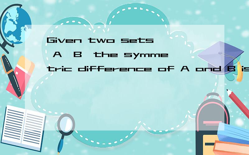 Given two sets A,B,the symmetric difference of A and B is denoted byA△B and defined as A△B = (A − B) ∪ (B − A).For very sets A,B,C,prove that:A△(B△C) = (A△B)△C 翻译：对于集合A、B,有：A△B = (A − B) ∪ (B &#