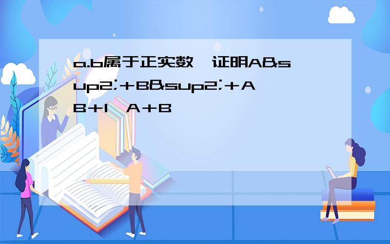 a.b属于正实数,证明A²＋B²＋AB＋1＞A＋B
