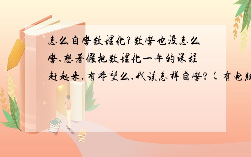 怎么自学数理化?数学也没怎么学,想暑假把数理化一年的课程赶起来,有希望么,我该怎样自学?(有电脑)