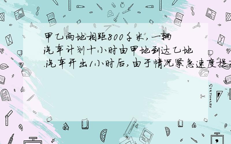 甲乙两地相距800千米,一辆汽车计划十小时由甲地到达乙地.汽车开出1小时后,由于情况紧急速度提高百分之五十,那么还要几小时才能到达?