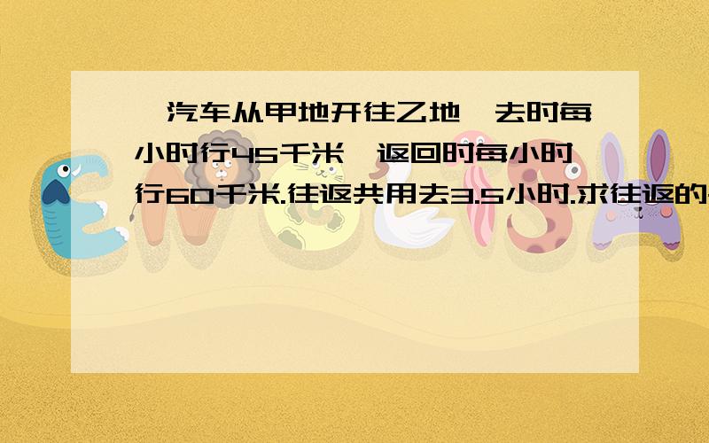 一汽车从甲地开往乙地,去时每小时行45千米,返回时每小时行60千米.往返共用去3.5小时.求往返的平均速度用算术解.