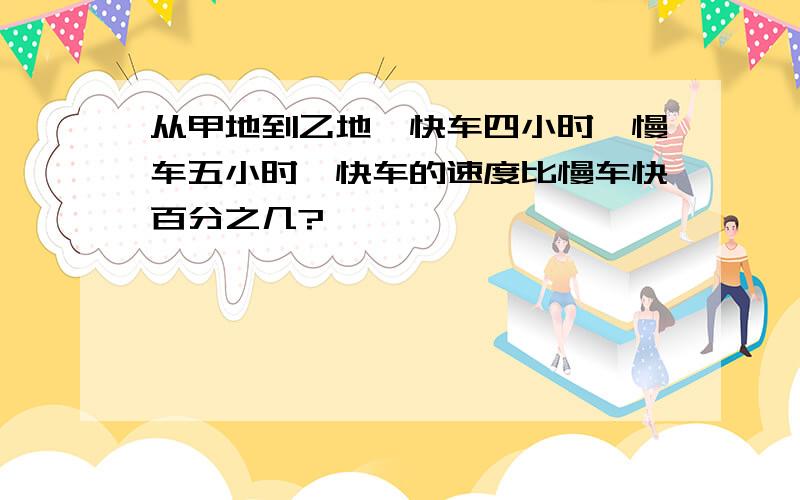 从甲地到乙地,快车四小时,慢车五小时,快车的速度比慢车快百分之几?