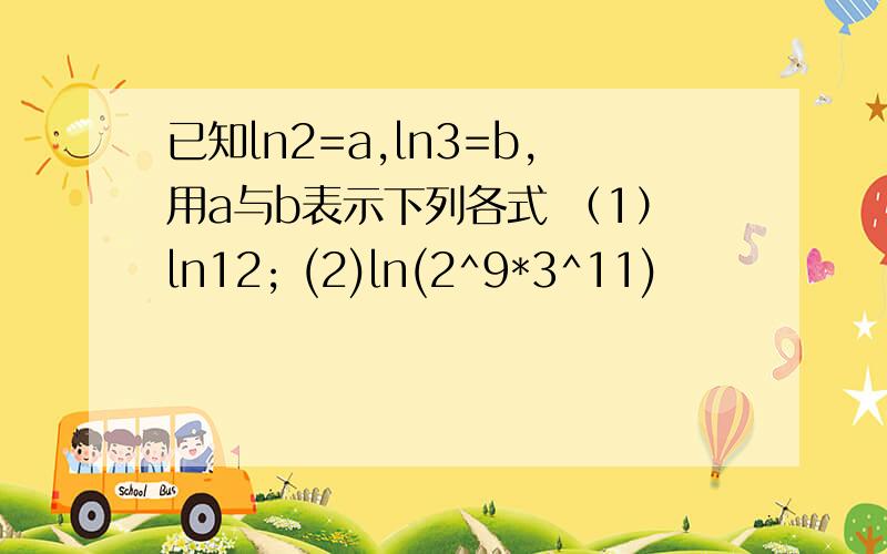 已知ln2=a,ln3=b,用a与b表示下列各式 （1）ln12; (2)ln(2^9*3^11)