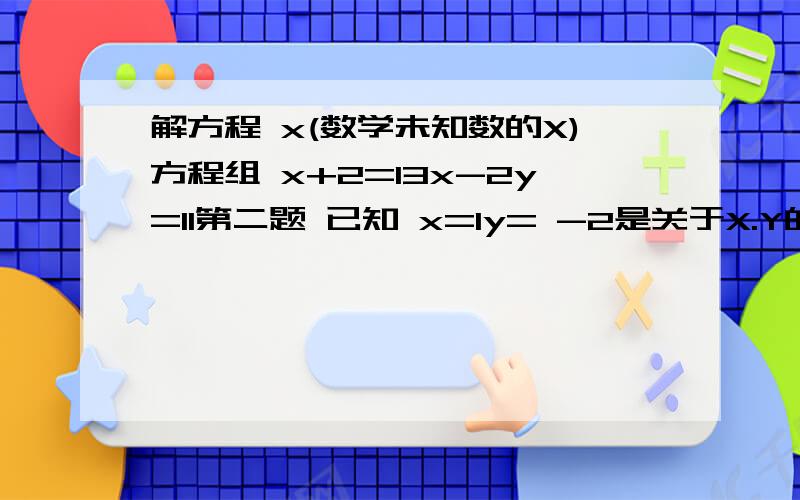 解方程 x(数学未知数的X)方程组 x+2=13x-2y=11第二题 已知 x=1y= -2是关于X.Y的二元一次方程组 ax+by=1x-by=3 求A B的值第三题 解方程组x+y=12x-y=5第四题,解方程组 x+y=102x-y+4=0第五题解方程组,2x+y=4x+2y=5别