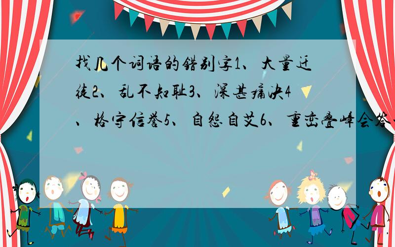 找几个词语的错别字1、大量迁徒2、乱不知耻3、深甚痛决4、格守信誉5、自怨自艾6、重峦叠嶂会答一个是一个吧