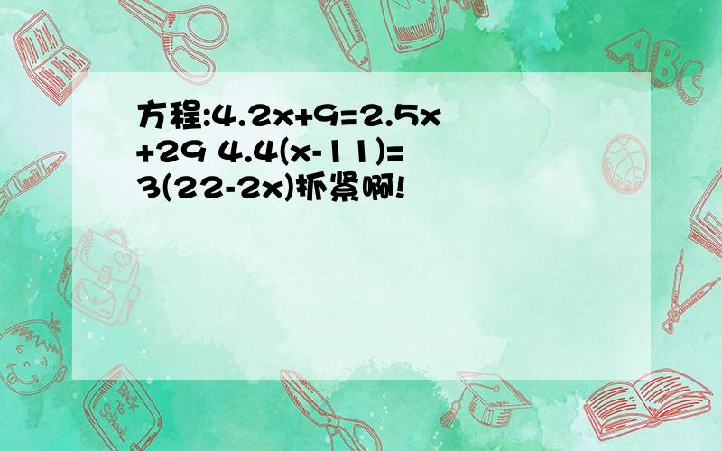 方程:4.2x+9=2.5x+29 4.4(x-11)=3(22-2x)抓紧啊!