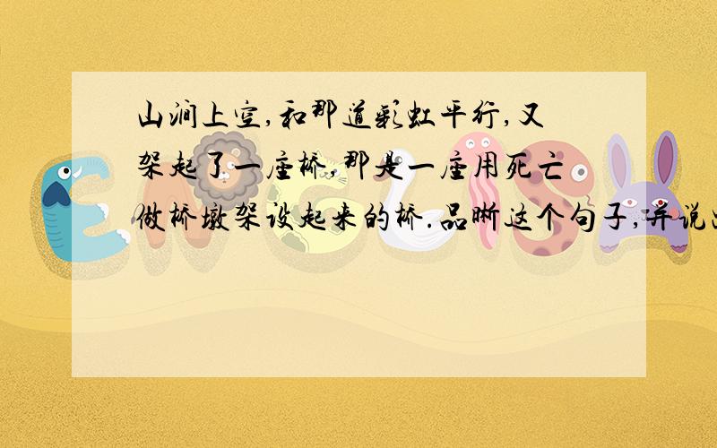 山涧上空,和那道彩虹平行,又架起了一座桥,那是一座用死亡做桥墩架设起来的桥.品晰这个句子,并说出为什么说那是一座用死亡做桥墩架设起来的桥