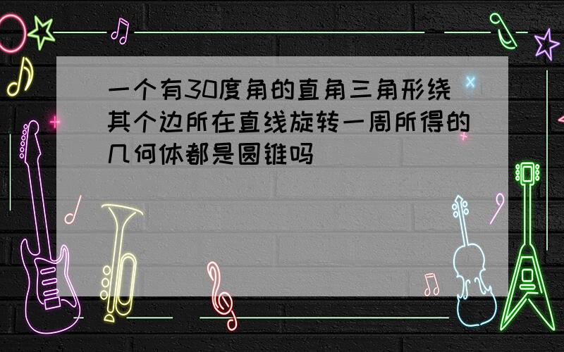 一个有30度角的直角三角形绕其个边所在直线旋转一周所得的几何体都是圆锥吗