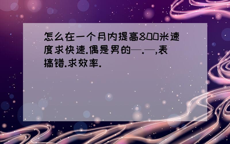 怎么在一个月内提高800米速度求快速.偶是男的—.—,表搞错.求效率.