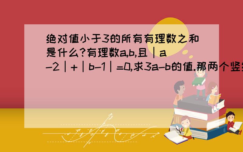 绝对值小于3的所有有理数之和是什么?有理数a,b,且│a-2│+│b-1│=0,求3a-b的值.那两个竖线表示的是绝对值哦 解题思路清晰一点,我想弄明白点~)