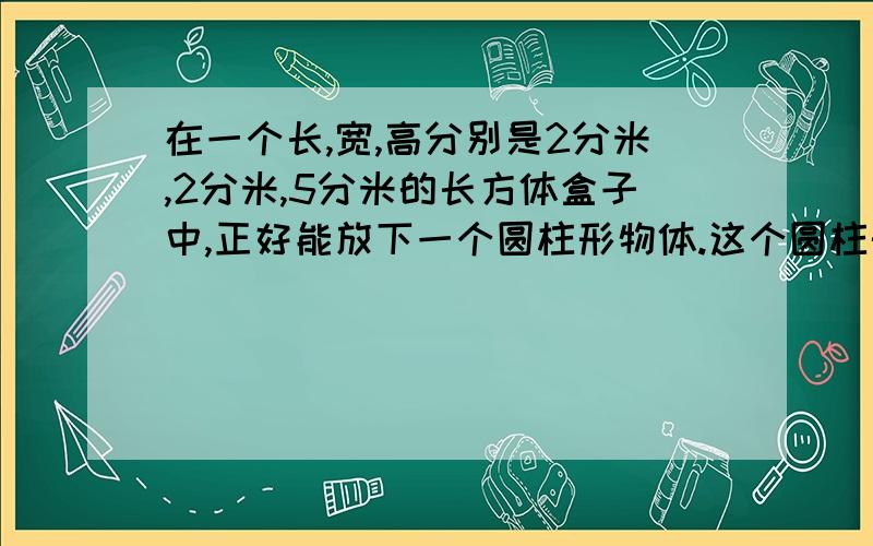 在一个长,宽,高分别是2分米,2分米,5分米的长方体盒子中,正好能放下一个圆柱形物体.这个圆柱形物体的体积最大是多少立方分米?盒子中空余的空间是多少立方分米?