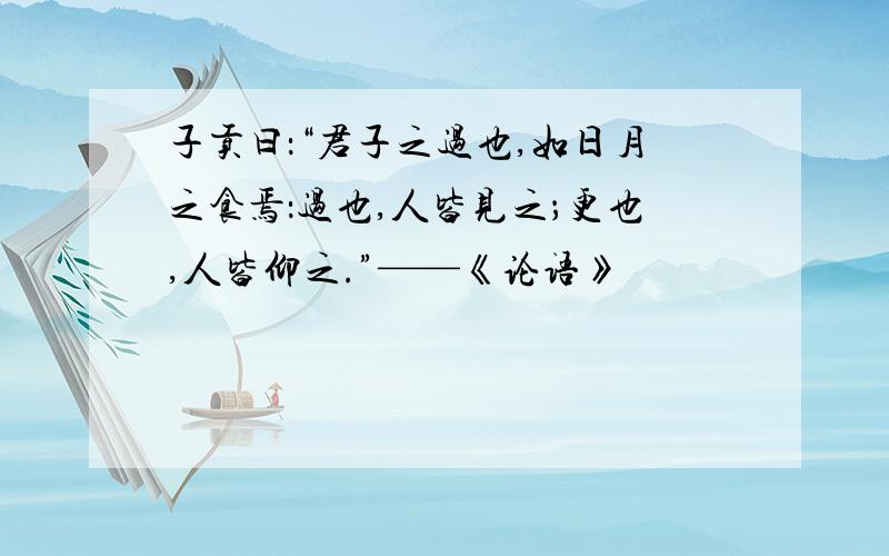 子贡曰：“君子之过也,如日月之食焉：过也,人皆见之；更也,人皆仰之.”——《论语》