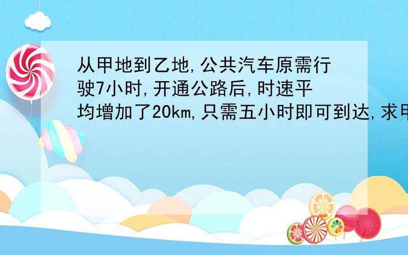 从甲地到乙地,公共汽车原需行驶7小时,开通公路后,时速平均增加了20km,只需五小时即可到达,求甲乙两地路程