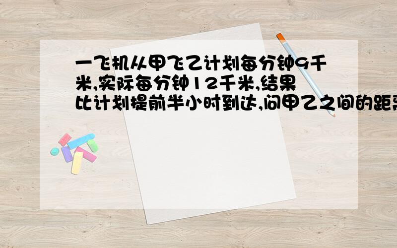 一飞机从甲飞乙计划每分钟9千米,实际每分钟12千米,结果比计划提前半小时到达,问甲乙之间的距离是多少?