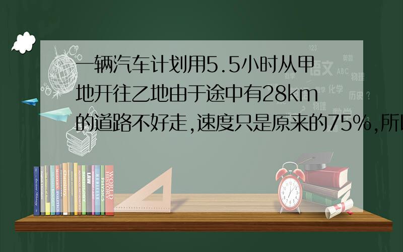 一辆汽车计划用5.5小时从甲地开往乙地由于途中有28km的道路不好走,速度只是原来的75%,所以,到达乙地时比原计划晚了12分钟.甲乙两地相距多少千米?（算式计算,