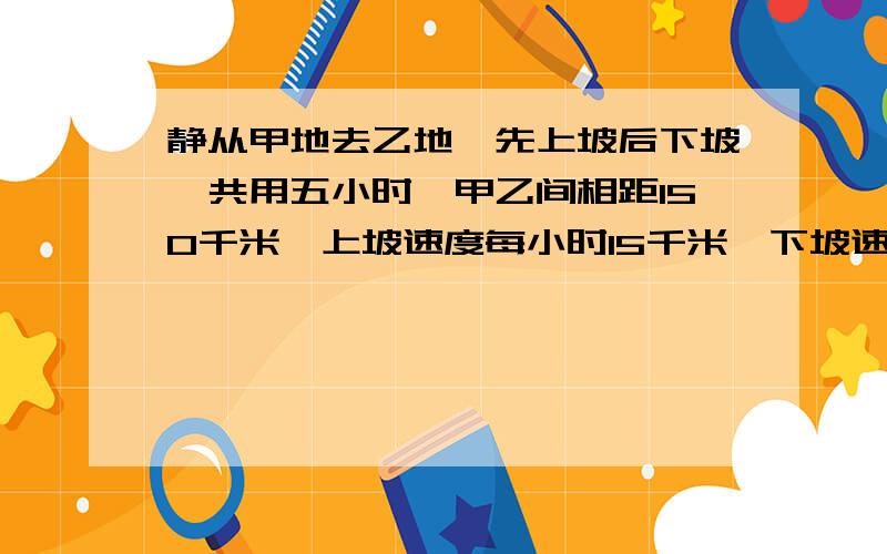 静从甲地去乙地,先上坡后下坡,共用五小时,甲乙间相距150千米,上坡速度每小时15千米,下坡速度每小时40千米,求上坡多少KM?