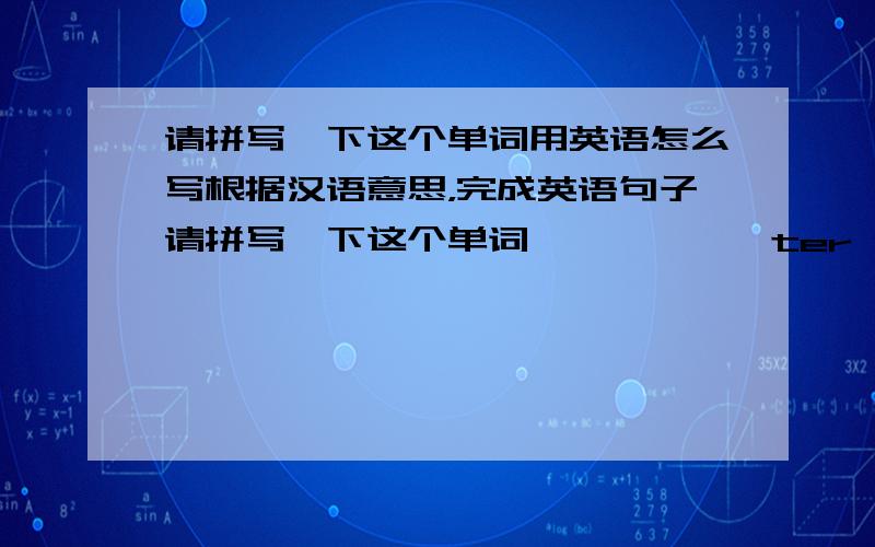 请拼写一下这个单词用英语怎么写根据汉语意思，完成英语句子请拼写一下这个单词——————ter word——————