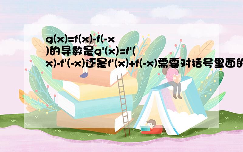 g(x)=f(x)-f(-x)的导数是g'(x)=f'(x)-f'(-x)还是f'(x)+f(-x)需要对括号里面的内容求导再相乘么