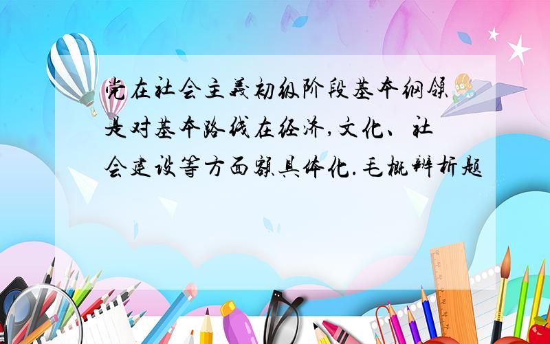 党在社会主义初级阶段基本纲领是对基本路线在经济,文化、社会建设等方面额具体化.毛概辨析题