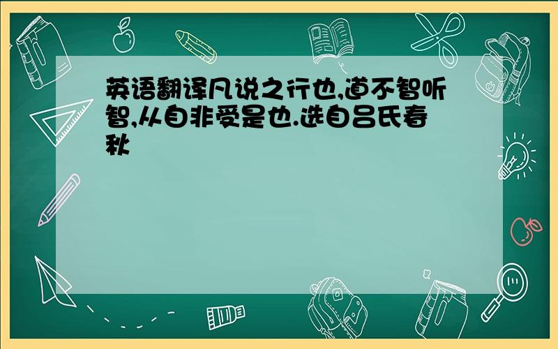 英语翻译凡说之行也,道不智听智,从自非受是也.选自吕氏春秋