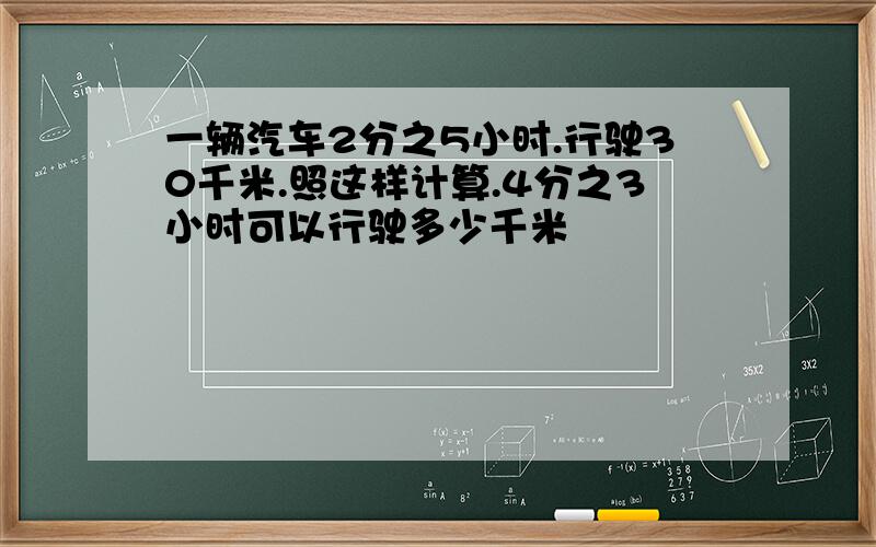 一辆汽车2分之5小时.行驶30千米.照这样计算.4分之3小时可以行驶多少千米