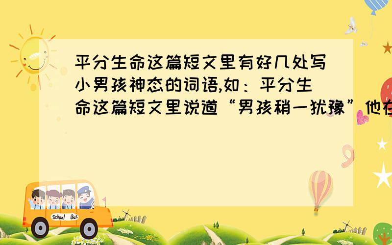 平分生命这篇短文里有好几处写小男孩神态的词语,如：平分生命这篇短文里说道“男孩稍一犹豫”他在犹豫什么？　抽血时男孩安静地不发出一丝声响，只是向临床的妹妹微笑。她在心中对