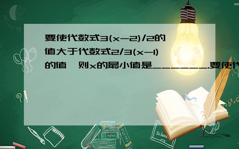 要使代数式3(x-2)/2的值大于代数式2/3(x-1)的值,则x的最小值是______.要使代数式3(x-2)/2的值大于代数式2/3(x-1)的值,则x的最小整数值是______.