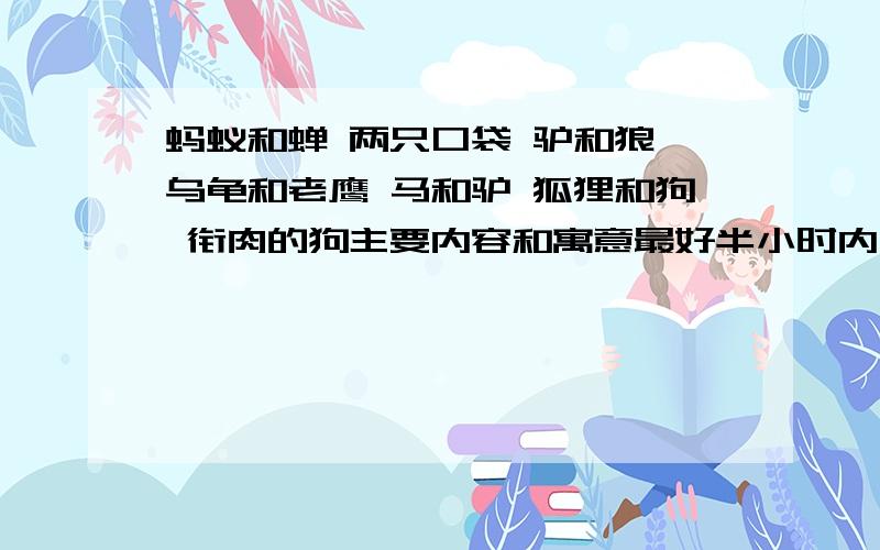 蚂蚁和蝉 两只口袋 驴和狼 乌龟和老鹰 马和驴 狐狸和狗 衔肉的狗主要内容和寓意最好半小时内回答