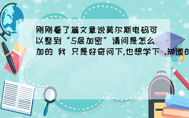 刚刚看了篇文章说莫尔斯电码可以整到“5层加密”请问是怎么加的 我 只是好奇问下,也想学下 ,知道的