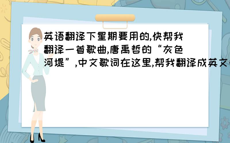 英语翻译下星期要用的,快帮我翻译一首歌曲,唐禹哲的“灰色河堤”,中文歌词在这里,帮我翻译成英文的,翻译好的话加悬赏!凌晨两点一个人的咖啡店想念曾经不安分的情绪独自走在灰色河堤