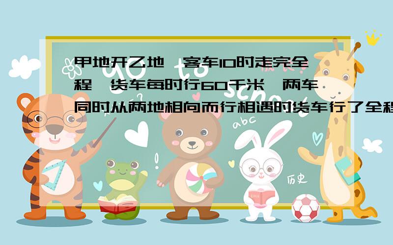 甲地开乙地,客车10时走完全程,货车每时行60千米,两车同时从两地相向而行相遇时货车行了全程的3/5（1）两车开后几时相遇?（2）两地相距多少千米?