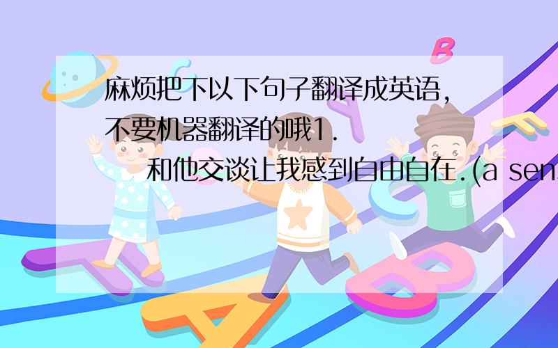 麻烦把下以下句子翻译成英语,不要机器翻译的哦1.        和他交谈让我感到自由自在.(a sense of)2.        我的秘书正在接待客人(deal with)3.        在很多情况下,女孩比男孩要细心.(in many cases)4.