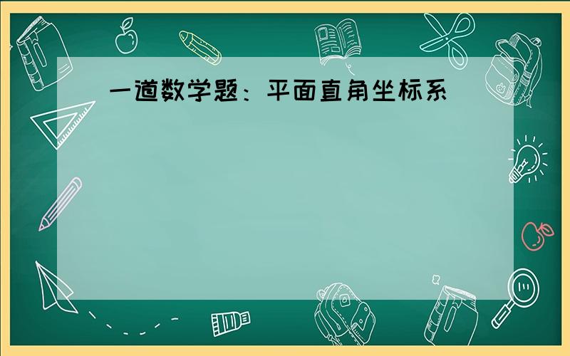 一道数学题：平面直角坐标系