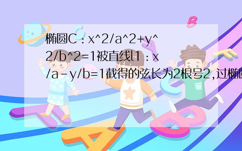 椭圆C：x^2/a^2+y^2/b^2=1被直线l1：x/a-y/b=1截得的弦长为2根号2,过椭圆c的右焦点且斜率为根号3的直线被椭圆c截得的弦长是椭圆长轴长的2/5倍,求椭圆方程斜率为根号3的直线设为l2