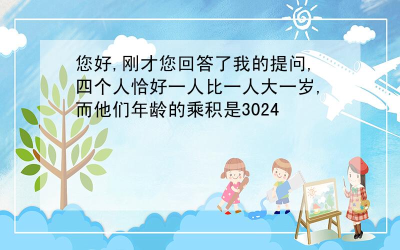 您好,刚才您回答了我的提问,四个人恰好一人比一人大一岁,而他们年龄的乘积是3024