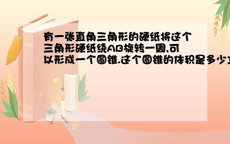 有一张直角三角形的硬纸将这个三角形硬纸绕AB旋转一周,可以形成一个圆锥.这个圆锥的体积是多少立方厘米高 是 9cm 底是5cm