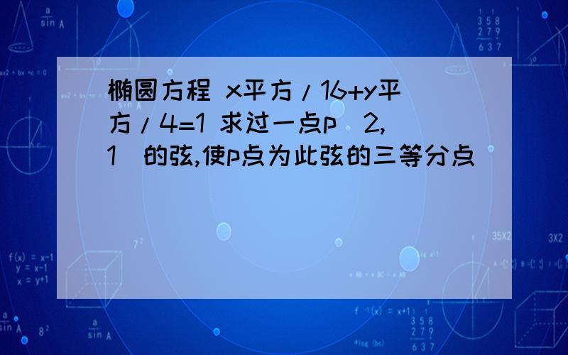 椭圆方程 x平方/16+y平方/4=1 求过一点p(2,1)的弦,使p点为此弦的三等分点